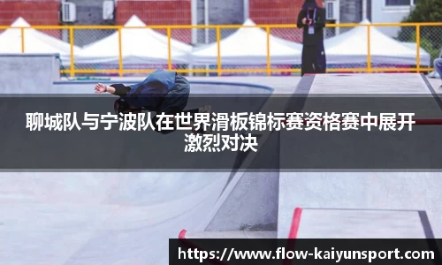 聊城队与宁波队在世界滑板锦标赛资格赛中展开激烈对决
