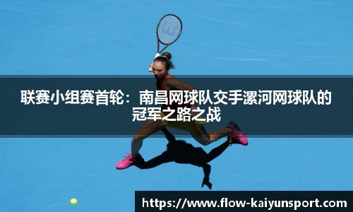联赛小组赛首轮：南昌网球队交手漯河网球队的冠军之路之战