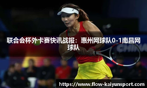 联合会杯外卡赛快讯战报:惠州网球队0-1南昌网球队